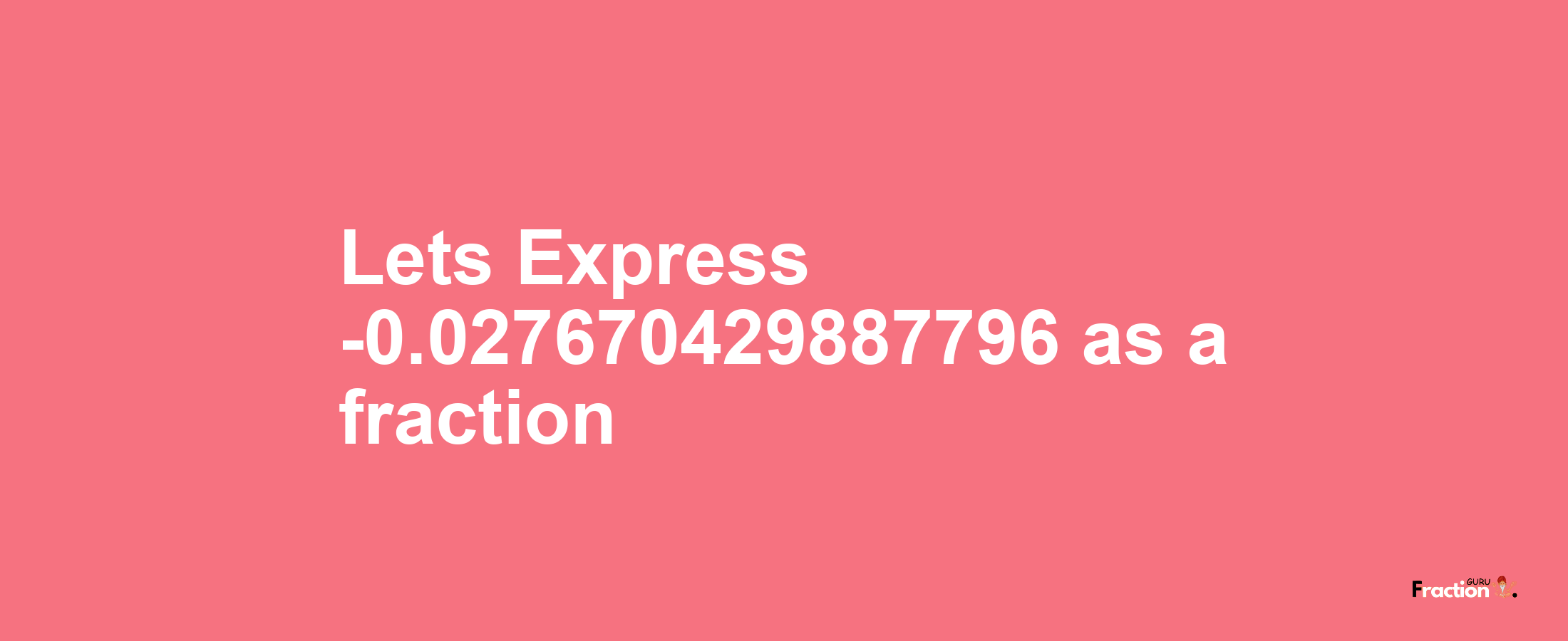 Lets Express -0.027670429887796 as afraction